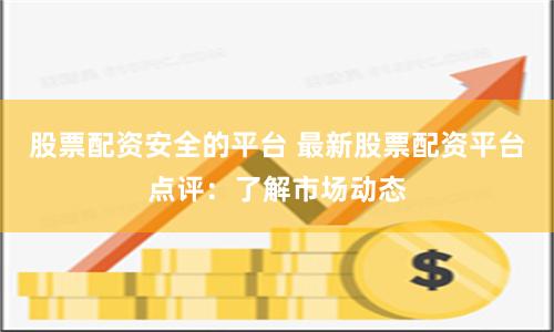 股票配资安全的平台 最新股票配资平台点评：了解市场动态