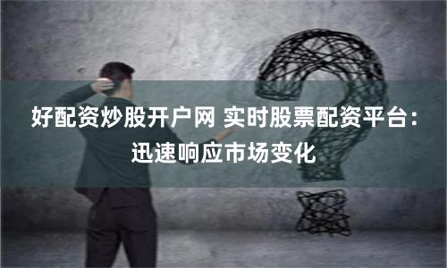好配资炒股开户网 实时股票配资平台：迅速响应市场变化