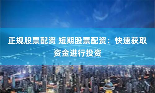 正规股票配资 短期股票配资：快速获取资金进行投资