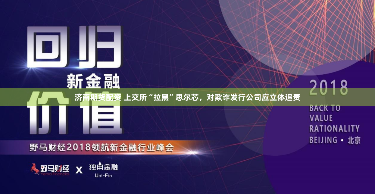 济南期货配资 上交所“拉黑”思尔芯，对欺诈发行公司应立体追责