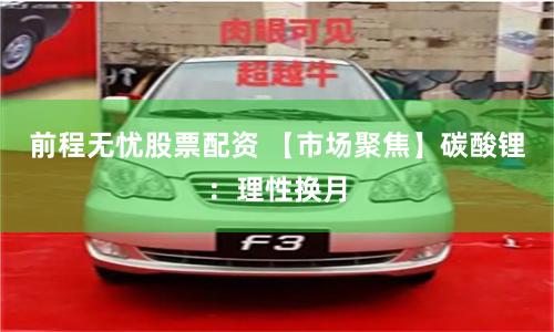 前程无忧股票配资 【市场聚焦】碳酸锂：理性换月