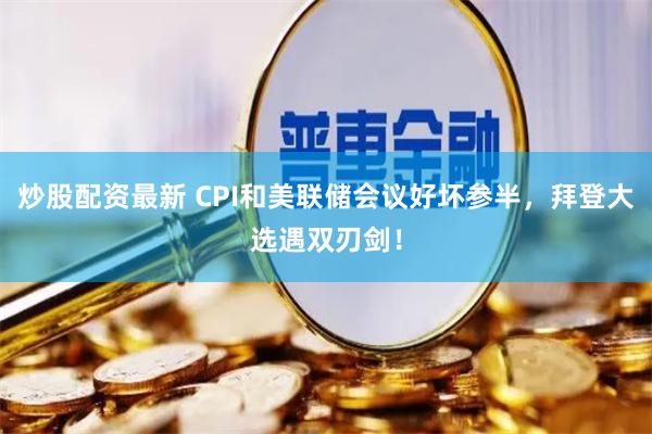 炒股配资最新 CPI和美联储会议好坏参半，拜登大选遇双刃剑！