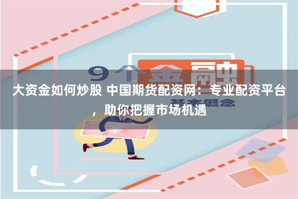 大资金如何炒股 中国期货配资网：专业配资平台，助你把握市场机遇