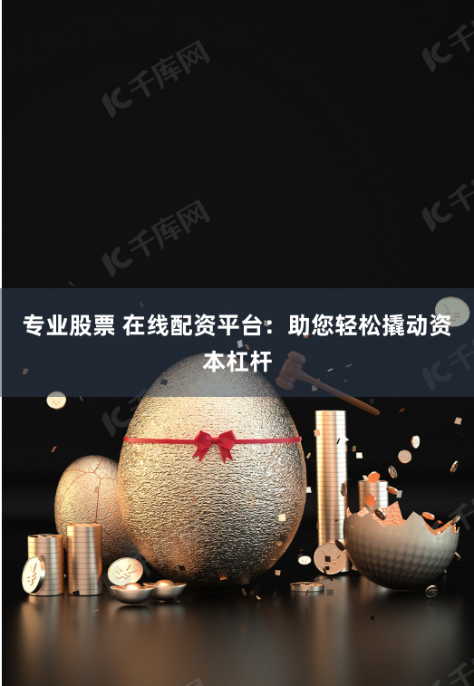 专业股票 在线配资平台：助您轻松撬动资本杠杆