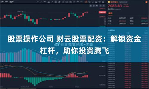 股票操作公司 财云股票配资：解锁资金杠杆，助你投资腾飞