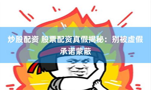 炒股配资 股票配资真假揭秘：别被虚假承诺蒙蔽