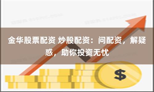 金华股票配资 炒股配资：问配资，解疑惑，助你投资无忧