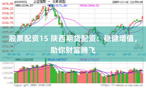 股票配资15 陕西期货配资：稳健增值，助你财富腾飞